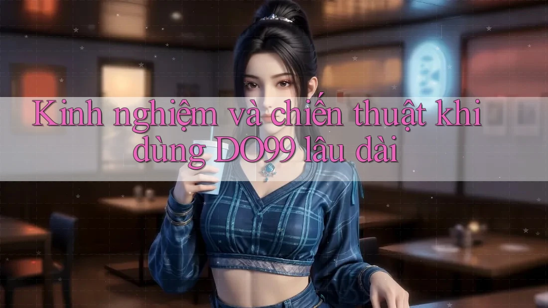 Kinh nghiệm và chiến thuật khi dùng DO99 lâu dài Kinh nghiệm và chiến thuật khi dùng DO99 lâu dài