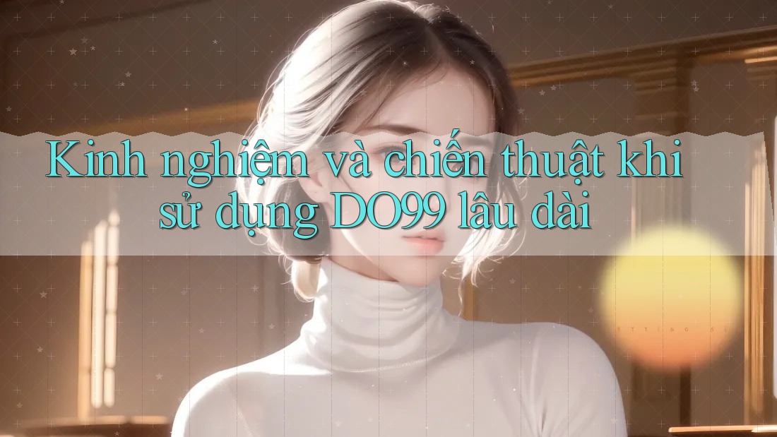 Kinh nghiệm và chiến thuật khi sử dụng DO99 lâu dài Kinh nghiệm và chiến thuật khi sử dụng DO99 lâu dài