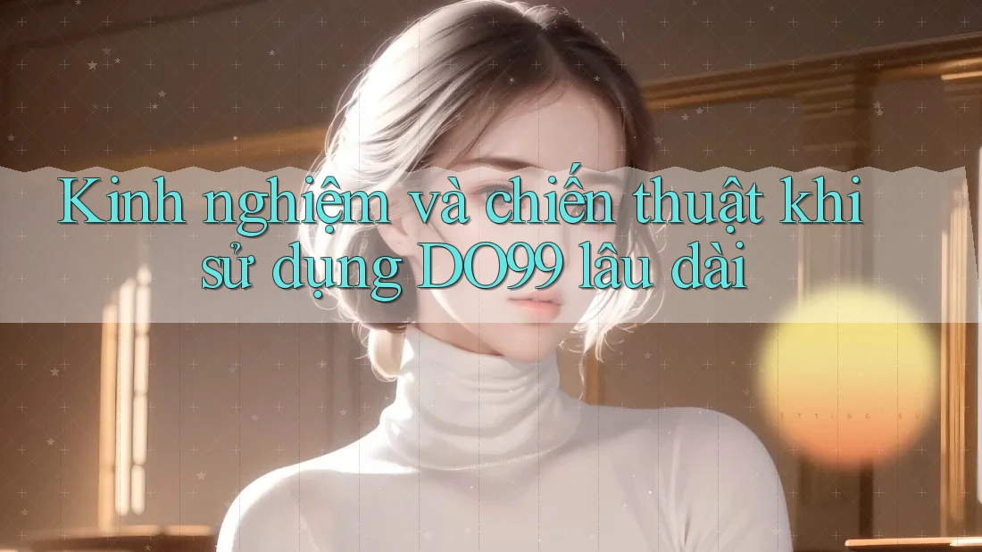 Kinh nghiệm và chiến thuật khi sử dụng DO99 lâu dài
