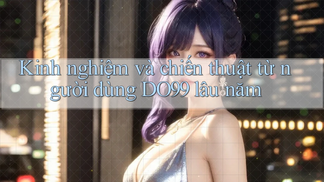 Kinh nghiệm và chiến thuật từ người dùng DO99 lâu năm