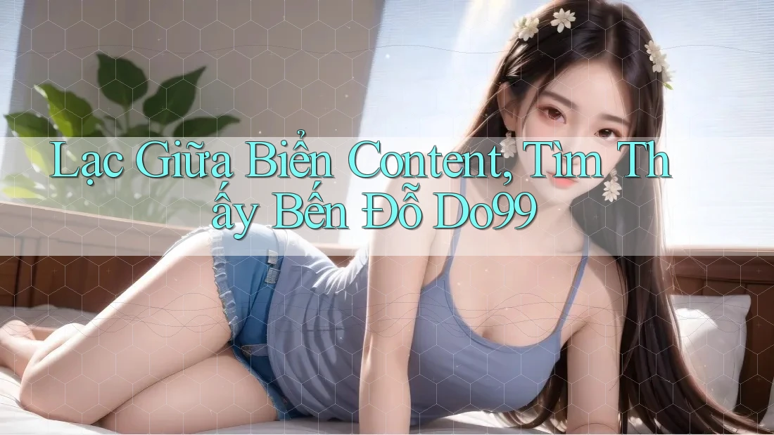 Lạc Giữa Biển Content, Tìm Thấy Bến Đỗ Do99 Lạc Giữa Biển Content, Tìm Thấy Bến Đỗ Do99
