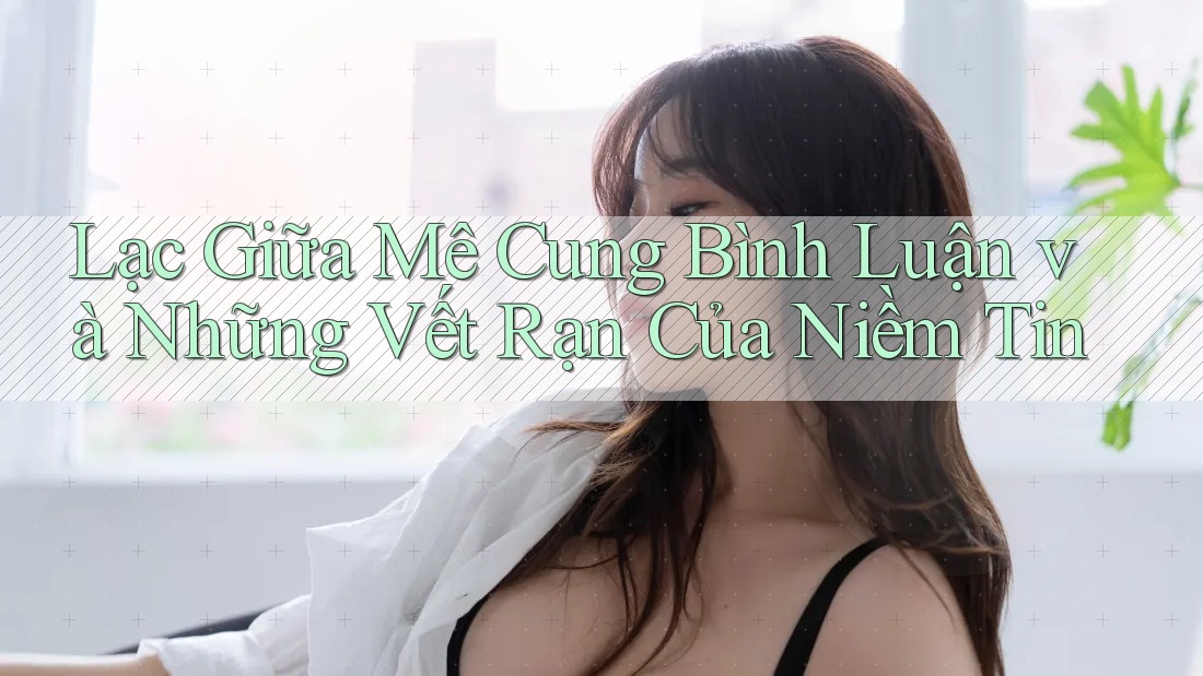 Lạc Giữa Mê Cung Bình Luận và Những Vết Rạn Của Niềm Tin