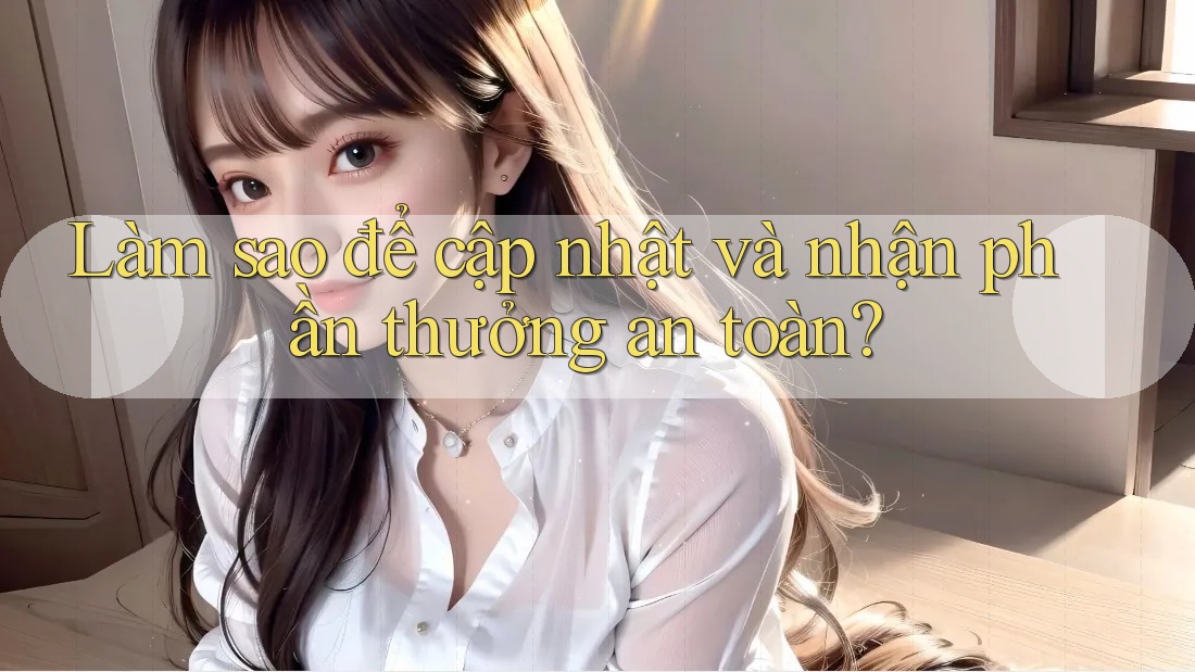Làm sao để cập nhật và nhận phần thưởng an toàn? Làm sao để cập nhật và nhận phần thưởng an toàn?