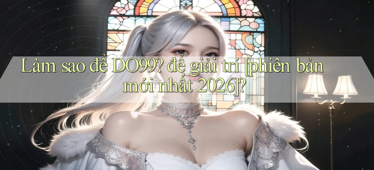 Làm sao để DO99 để giải trí [phiên bản mới nhất 2026]