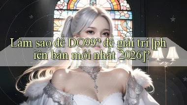 Làm sao để DO99 để giải trí [phiên bản mới nhất 2026]
