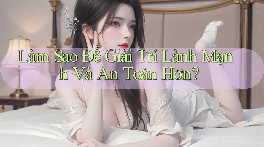 Làm sao để giải trí lành mạnh và an toàn hơn? Làm sao để giải trí lành mạnh và an toàn hơn?