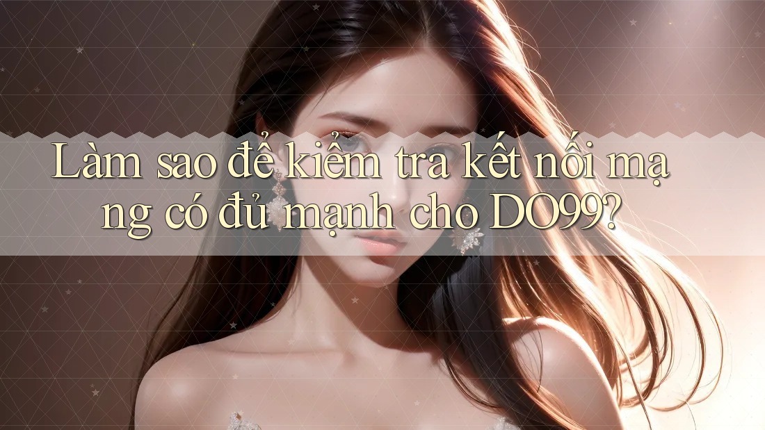 Làm sao để kiểm tra kết nối mạng có đủ mạnh cho DO99? Làm sao để kiểm tra kết nối mạng có đủ mạnh cho DO99?