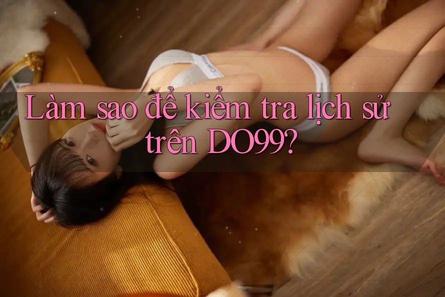 Làm sao để kiểm tra lịch sử trên DO99? Làm sao để kiểm tra lịch sử trên DO99?