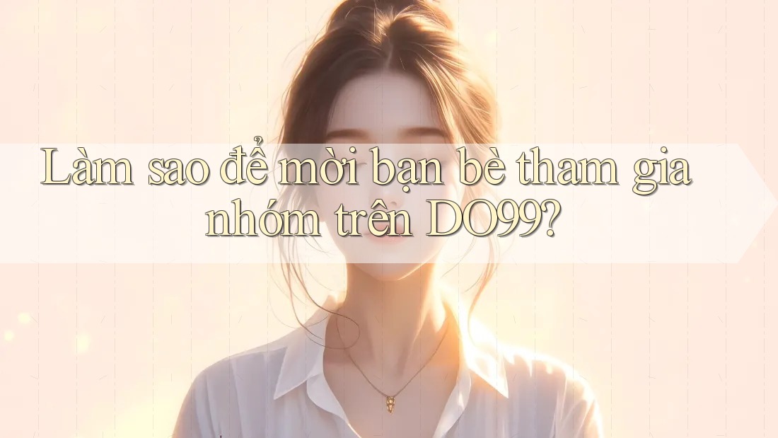 Làm sao để mời bạn bè tham gia nhóm trên DO99? Làm sao để mời bạn bè tham gia nhóm trên DO99?