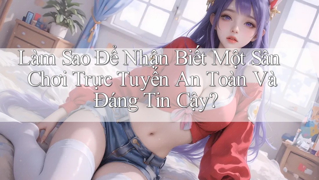 Làm Sao Để Nhận Biết Một Sân Chơi Trực Tuyến An Toàn Và Đáng Tin Cậy? Làm Sao Để Nhận Biết Một Sân Chơi Trực Tuyến An Toàn Và Đáng Tin Cậy?