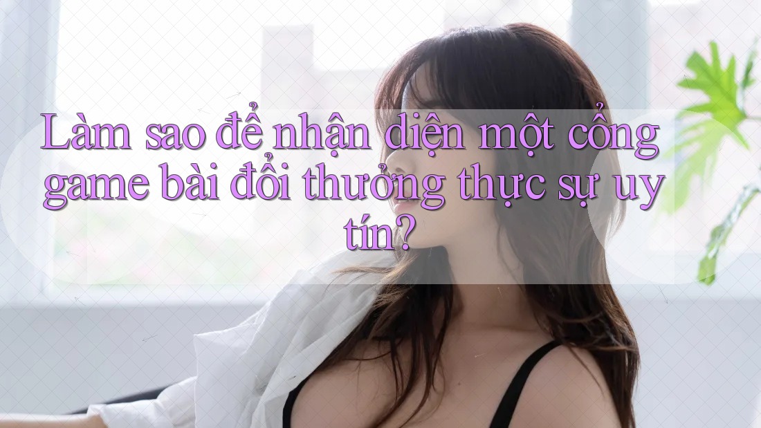 Làm sao để nhận diện một cổng game bài đổi thưởng thực sự uy tín? Làm sao để nhận diện một cổng game bài đổi thưởng thực sự uy tín?