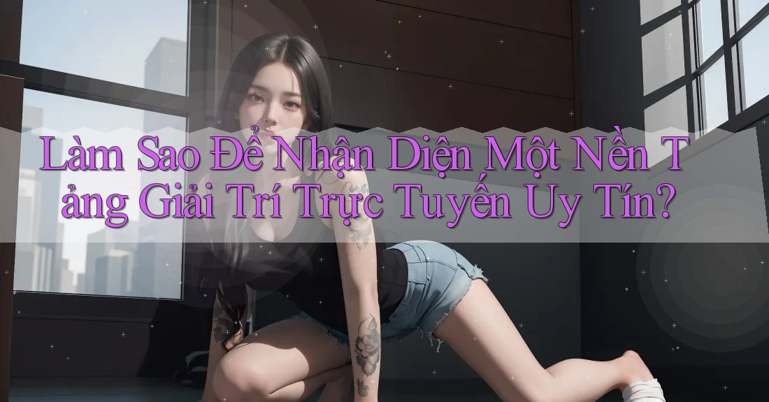 Làm Sao Để Nhận Diện Một Nền Tảng Giải Trí Trực Tuyến Uy Tín?