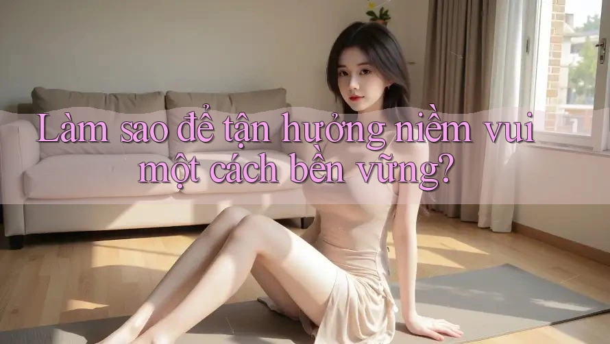 Làm sao để tận hưởng niềm vui một cách bền vững? Làm sao để tận hưởng niềm vui một cách bền vững?