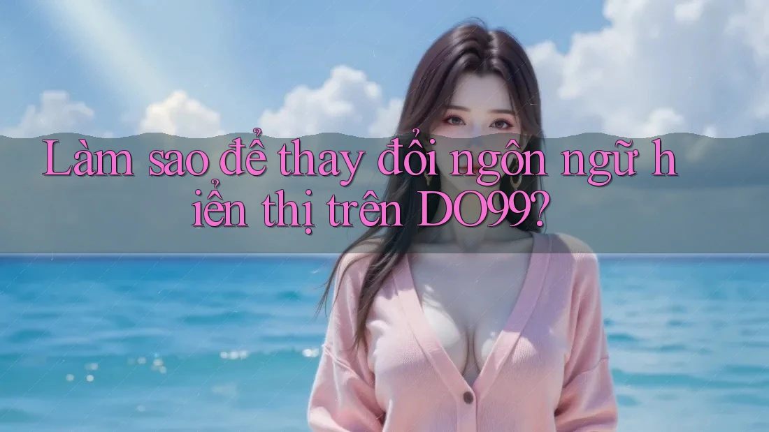 Làm sao để thay đổi ngôn ngữ hiển thị trên DO99? Làm sao để thay đổi ngôn ngữ hiển thị trên DO99?