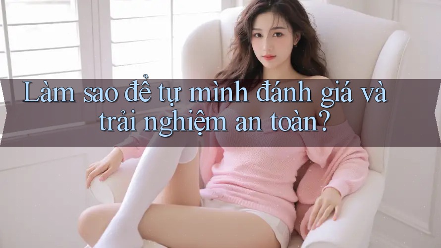 Làm sao để tự mình đánh giá và trải nghiệm an toàn?