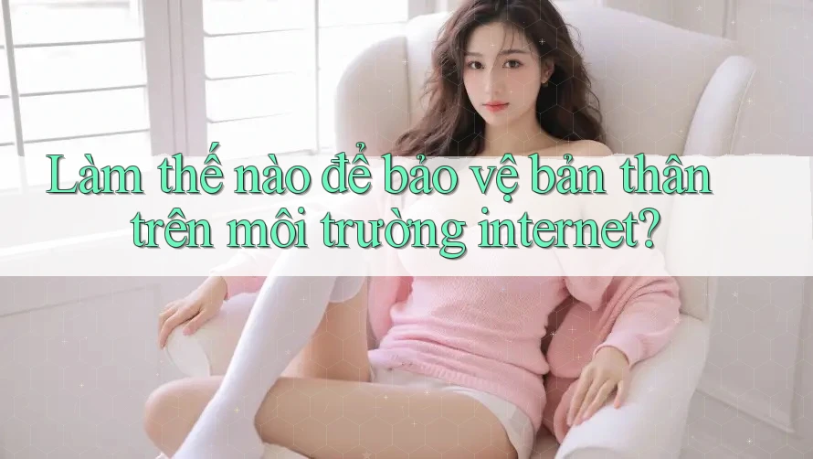 Làm thế nào để bảo vệ bản thân trên môi trường internet? Làm thế nào để bảo vệ bản thân trên môi trường internet?