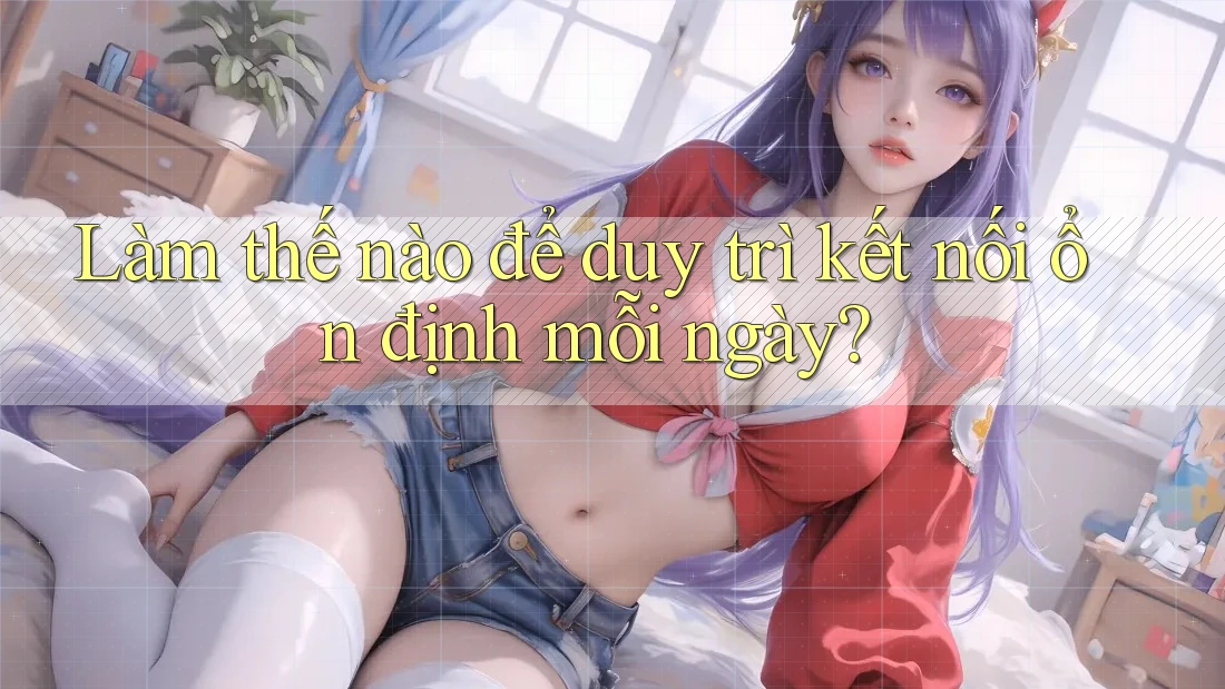 Làm thế nào để duy trì kết nối ổn định mỗi ngày? Làm thế nào để duy trì kết nối ổn định mỗi ngày?