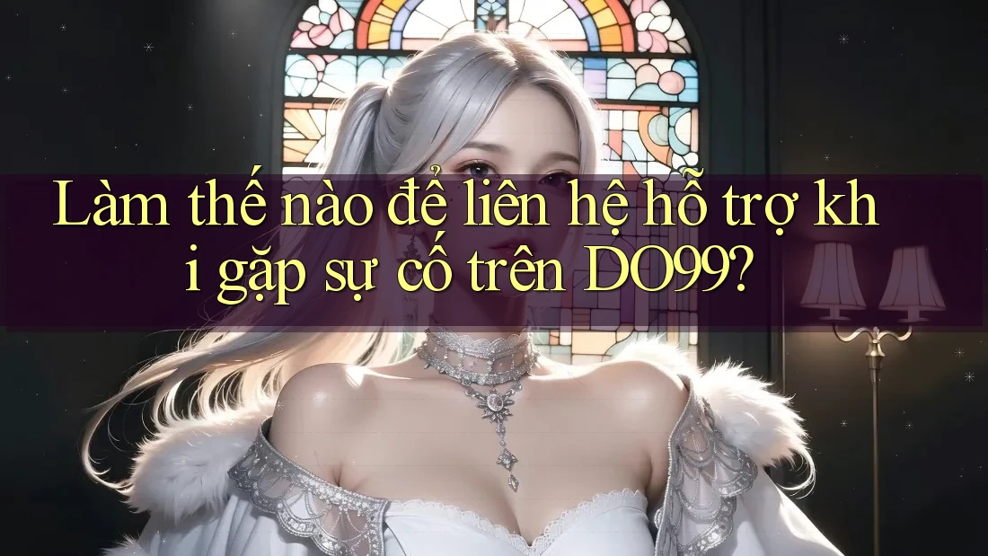 Làm thế nào để liên hệ hỗ trợ khi gặp sự cố trên DO99?
