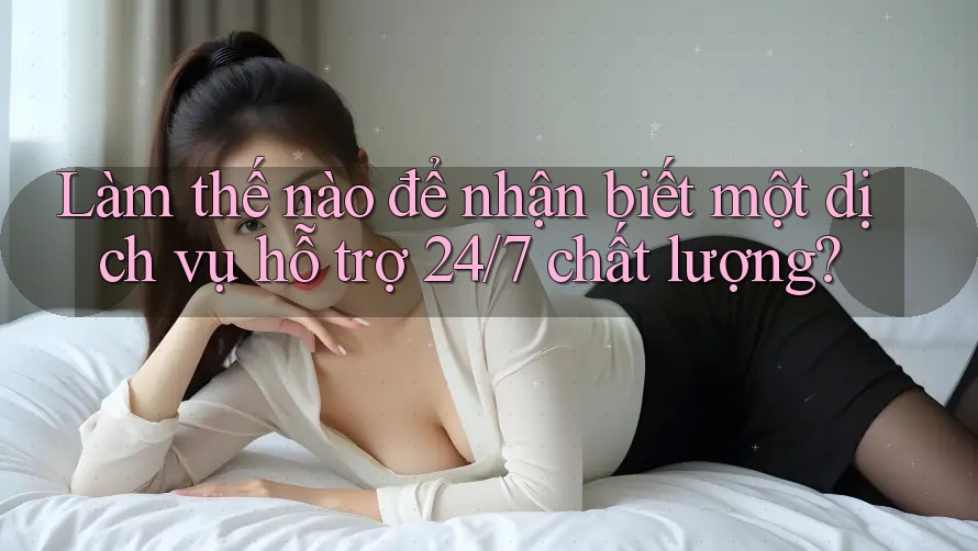 Làm thế nào để nhận biết một dịch vụ hỗ trợ 24/7 chất lượng? Làm thế nào để nhận biết một dịch vụ hỗ trợ 24/7 chất lượng?