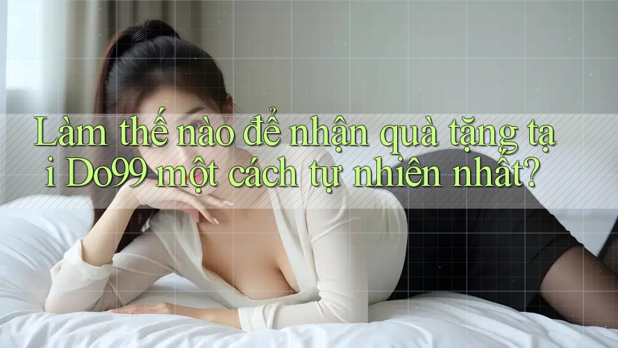 Làm thế nào để nhận quà tặng tại Do99 một cách tự nhiên nhất? Làm thế nào để nhận quà tặng tại Do99 một cách tự nhiên nhất?