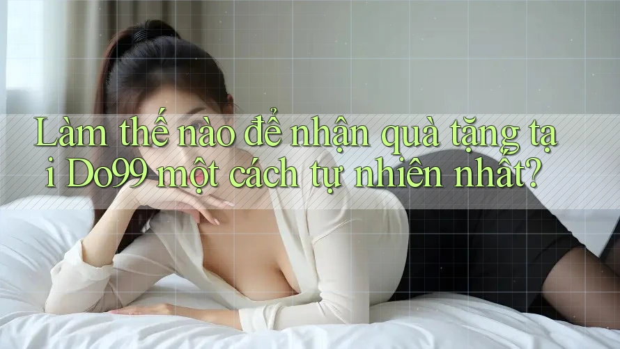 Làm thế nào để nhận quà tặng tại Do99 một cách tự nhiên nhất?