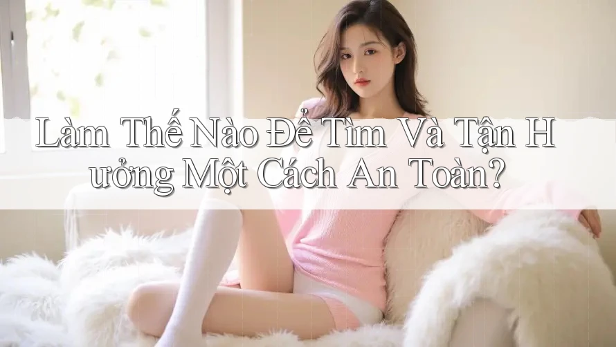 Làm Thế Nào Để Tìm Và Tận Hưởng Một Cách An Toàn? Làm Thế Nào Để Tìm Và Tận Hưởng Một Cách An Toàn?