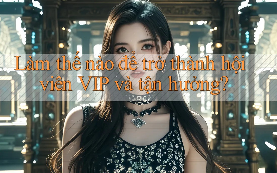 Làm thế nào để trở thành hội viên VIP và tận hưởng? Làm thế nào để trở thành hội viên VIP và tận hưởng?
