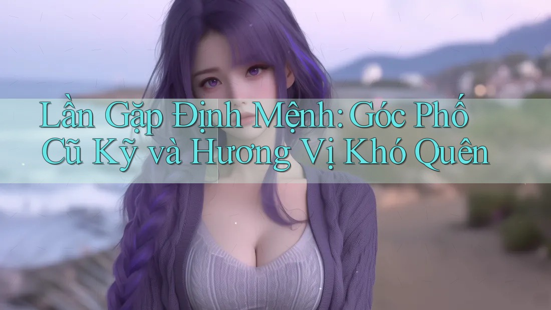 Lần Gặp Định Mệnh: Góc Phố Cũ Kỹ và Hương Vị Khó Quên Lần Gặp Định Mệnh: Góc Phố Cũ Kỹ và Hương Vị Khó Quên