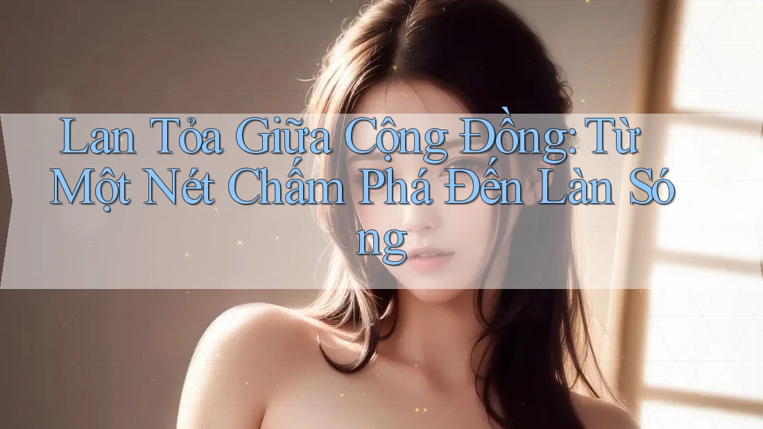 Lan Tỏa Giữa Cộng Đồng: Từ Một Nét Chấm Phá Đến Làn Sóng Lan Tỏa Giữa Cộng Đồng: Từ Một Nét Chấm Phá Đến Làn Sóng