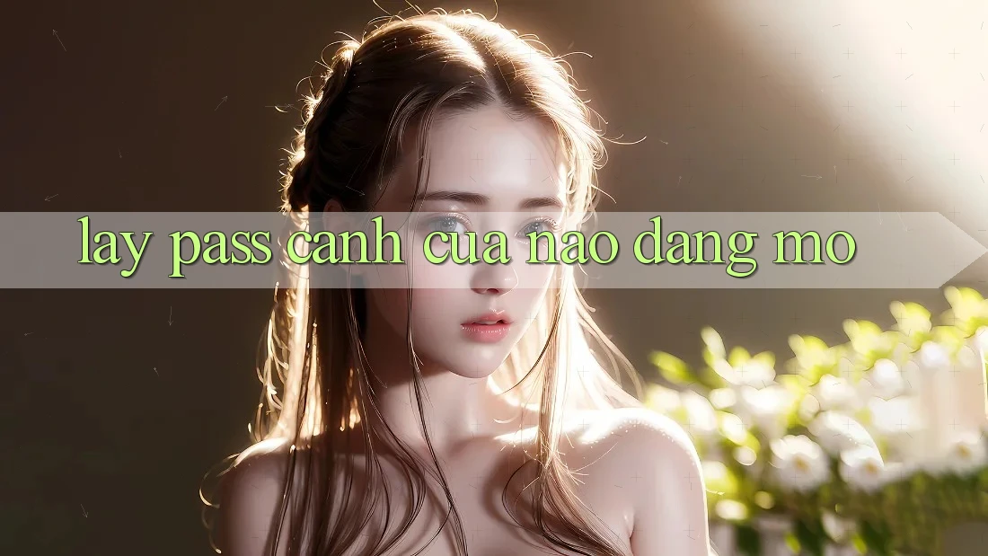 “Lấy Pass” – Cánh Cửa Nào Đang Mở? “Lấy Pass” – Cánh Cửa Nào Đang Mở?