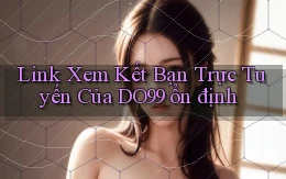 link xem kết bạn trực tuyến của do99 ổn định