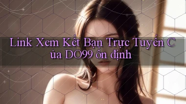 link xem kết bạn trực tuyến của do99 ổn định
