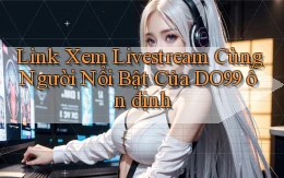 link xem livestream cùng người nổi bật của do99 ổn định