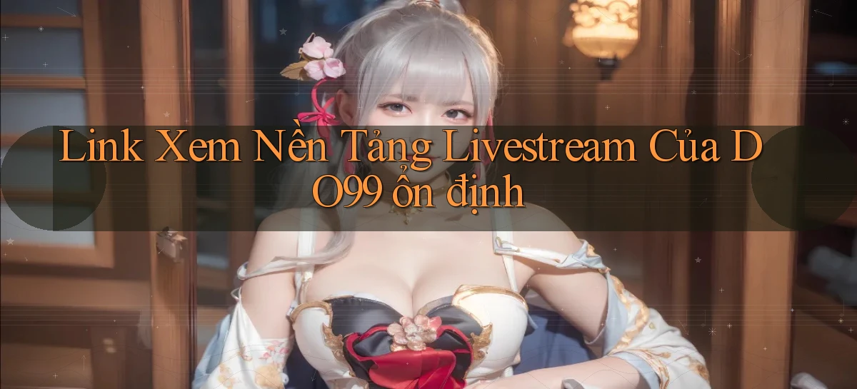 link xem nền tảng livestream của do99 ổn định