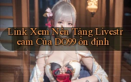 link xem nền tảng livestream của do99 ổn định