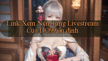 link xem nền tảng livestream của do99 ổn định