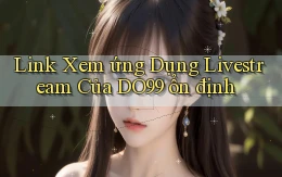 link xem ứng dụng livestream của do99 ổn định