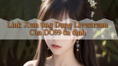 link xem ứng dụng livestream của do99 ổn định