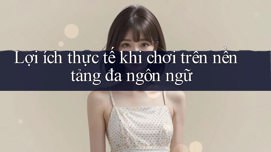 Lợi ích thực tế khi chơi trên nền tảng đa ngôn ngữ Lợi ích thực tế khi chơi trên nền tảng đa ngôn ngữ