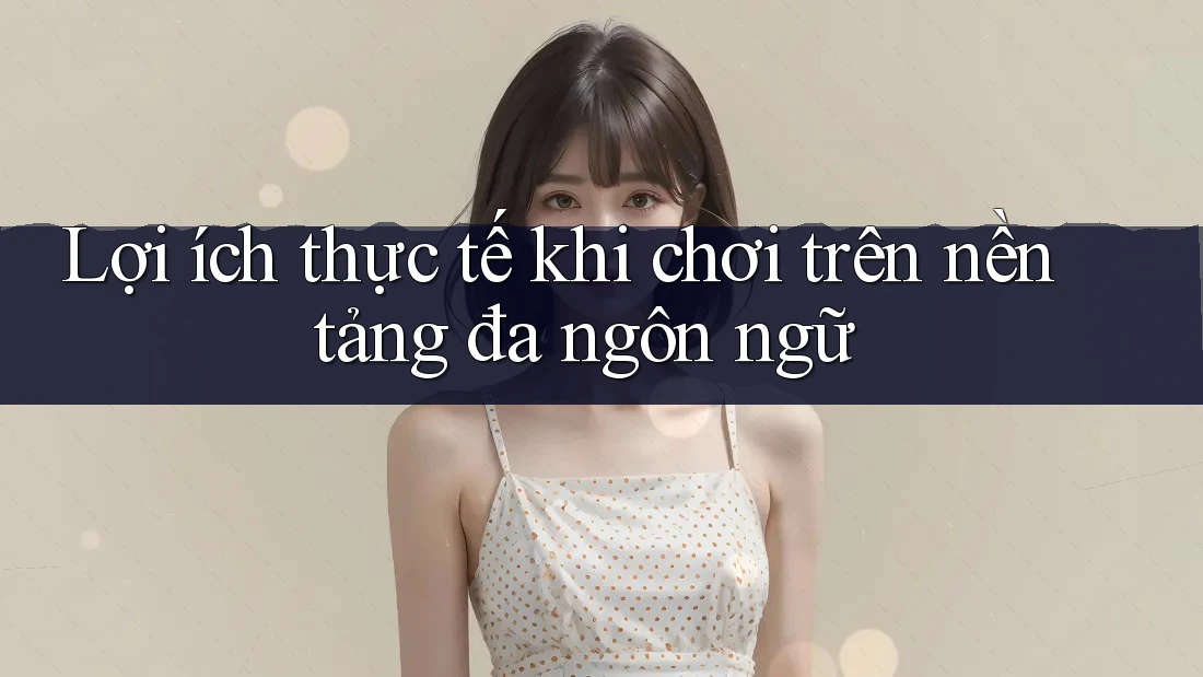 Lợi ích thực tế khi chơi trên nền tảng đa ngôn ngữ Lợi ích thực tế khi chơi trên nền tảng đa ngôn ngữ