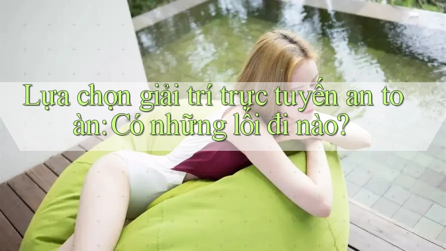 Lựa chọn giải trí trực tuyến an toàn: Có những lối đi nào?
