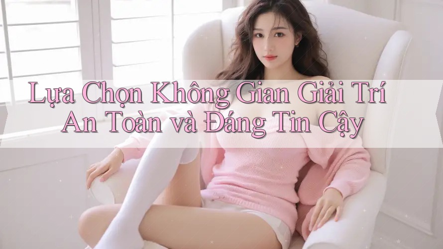 Lựa chọn không gian giải trí an toàn và đáng tin cậy