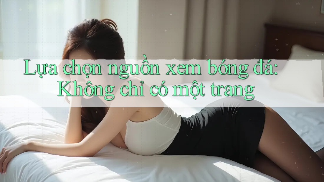 Lựa chọn nguồn xem bóng đá: Không chỉ có một trang Lựa chọn nguồn xem bóng đá: Không chỉ có một trang