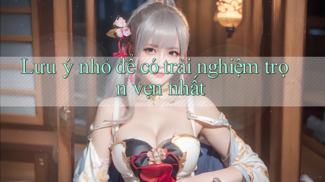Lưu ý nhỏ để có trải nghiệm trọn vẹn nhất