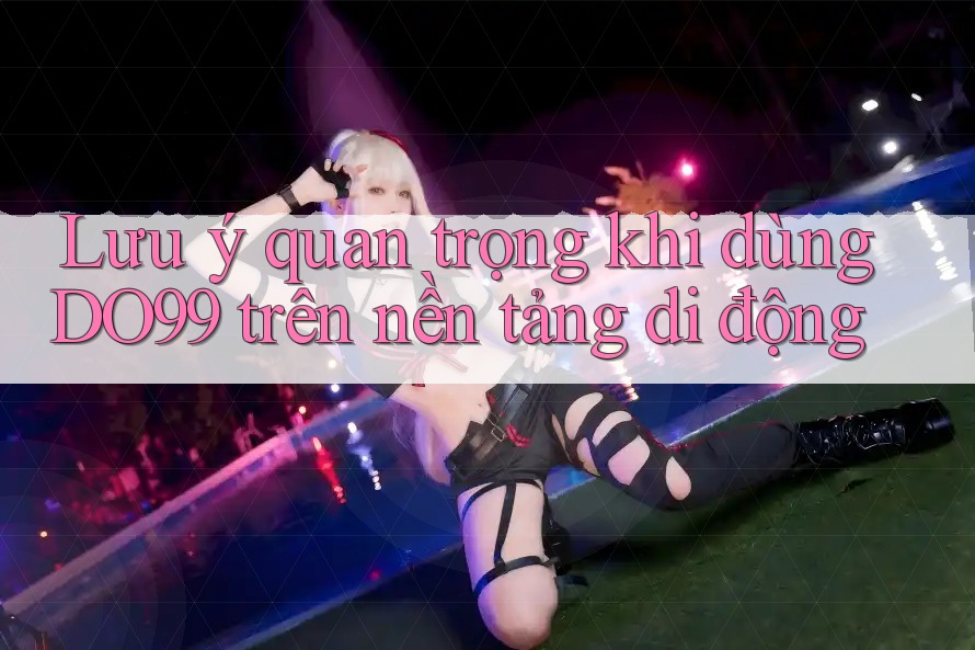 Lưu ý quan trọng khi dùng DO99 trên nền tảng di động Lưu ý quan trọng khi dùng DO99 trên nền tảng di động