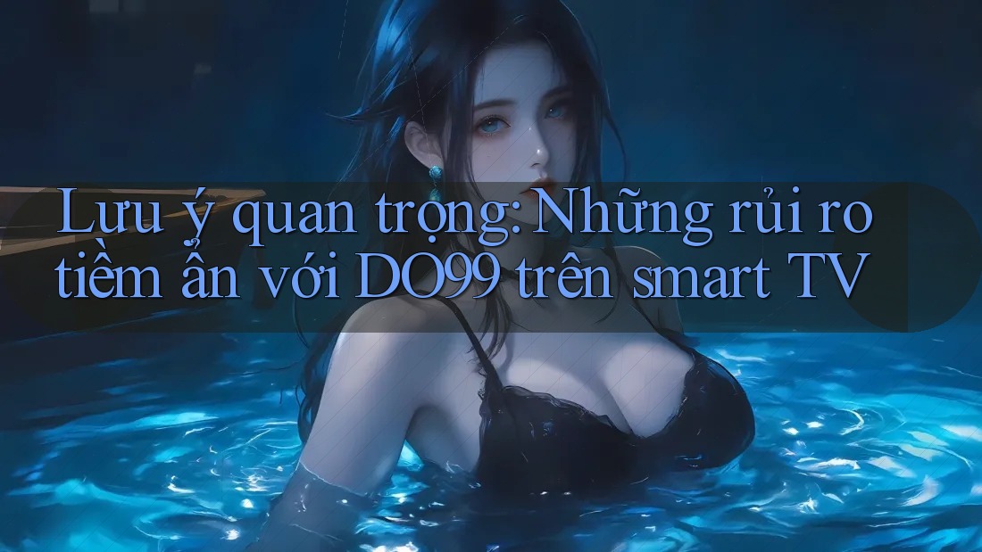 Lưu ý quan trọng: Những rủi ro tiềm ẩn với DO99 trên smart TV Lưu ý quan trọng: Những rủi ro tiềm ẩn với DO99 trên smart TV