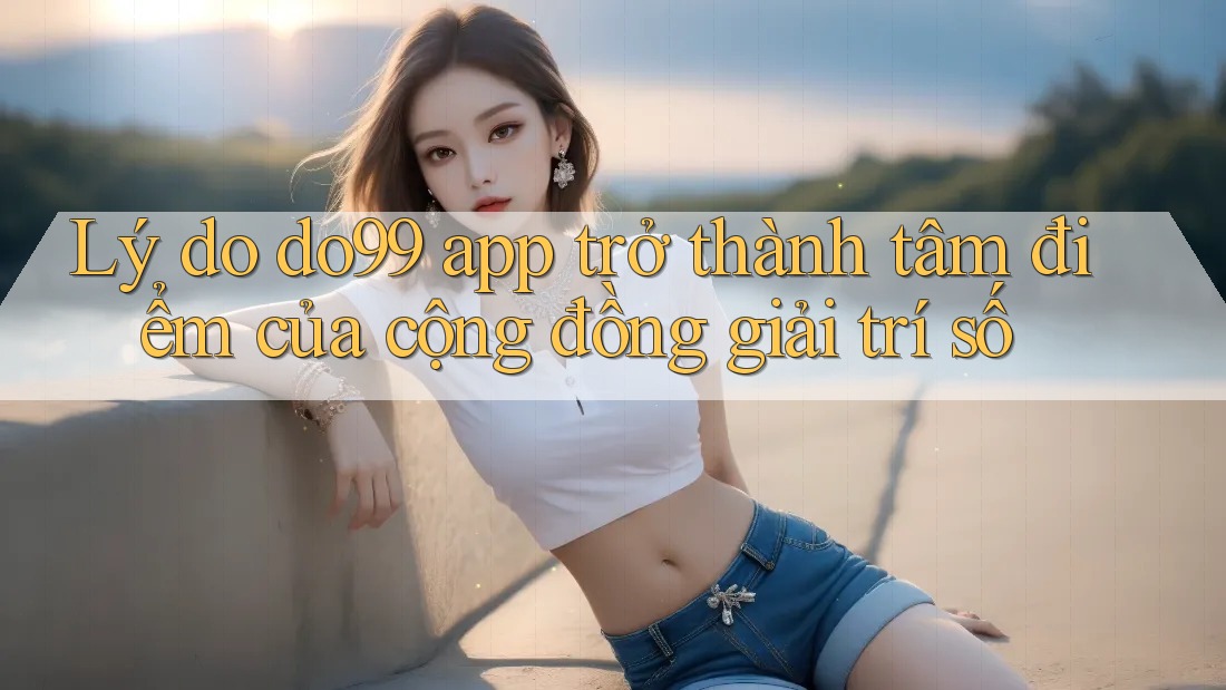 Lý do do99 app trở thành tâm điểm của cộng đồng giải trí số Lý do do99 app trở thành tâm điểm của cộng đồng giải trí số
