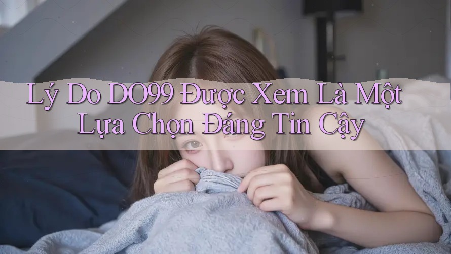 Lý Do DO99 Được Xem Là Một Lựa Chọn Đáng Tin Cậy