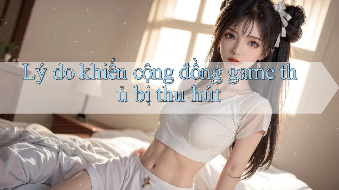 Lý do khiến cộng đồng game thủ bị thu hút