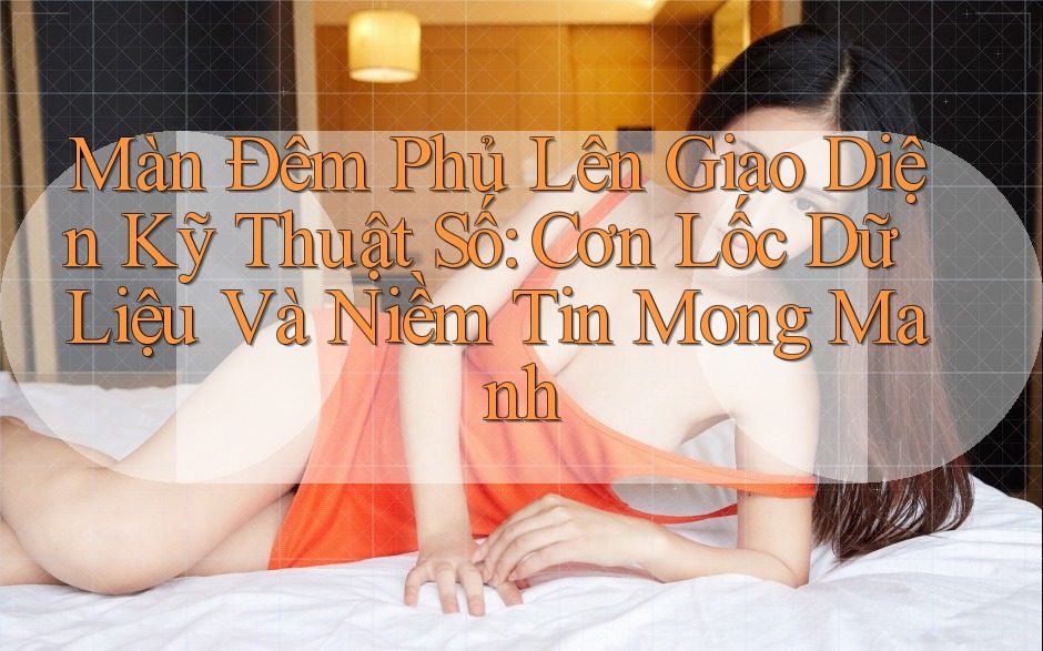 Màn Đêm Phủ Lên Giao Diện Kỹ Thuật Số: Cơn Lốc Dữ Liệu Và Niềm Tin Mong Manh Màn Đêm Phủ Lên Giao Diện Kỹ Thuật Số: Cơn Lốc Dữ Liệu Và Niềm Tin Mong Manh